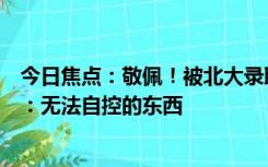 今日焦点：敬佩！被北大录取女生分享经验强调至今没手机：无法自控的东西