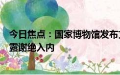 今日焦点：国家博物馆发布文明参观须知：穿拖鞋、衣着暴露谢绝入内