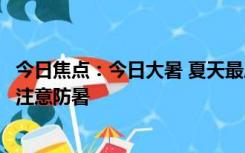 今日焦点：今日大暑 夏天最后一个节气来了：全年最热时候注意防暑