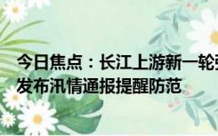 今日焦点：长江上游新一轮强降雨来袭，长江防总、长江委发布汛情通报提醒防范