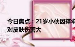 今日焦点：21岁小伙因撑伞羞耻被中度晒伤 医生：紫外线对皮肤伤害大