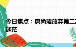 今日焦点：唐尚珺放弃第二次志愿补录：对下一步的打算很迷茫