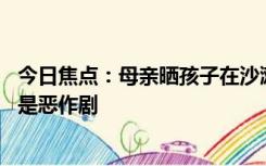 今日焦点：母亲晒孩子在沙滩制竹签陷阱引争议 网友：这不是恶作剧