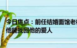 今日焦点：前任结婚面馆老板闭店前去劫婚，网友表示希望他能找回他的爱人