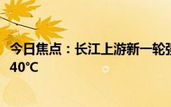 今日焦点：长江上游新一轮强降雨来袭！高温同时肆虐 最高40℃