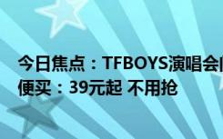 今日焦点：TFBOYS演唱会门票开售秒空！优酷在线直播随便买：39元起 不用抢