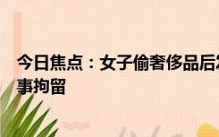 今日焦点：女子偷奢侈品后发朋友圈炫耀，已被警方依法刑事拘留