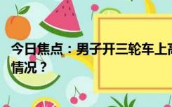 今日焦点：男子开三轮车上高速被拦:我杀了弟弟，具体什么情况？