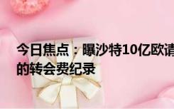 今日焦点：曝沙特10亿欧请姆巴佩踢一年 这将创造足坛新的转会费纪录