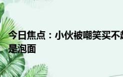 今日焦点：小伙被嘲笑买不起泡面一怒全包圆,网友：错的不是泡面