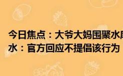 今日焦点：大爷大妈围聚水库“放生”矿泉水 网友直呼浪费水：官方回应不提倡该行为