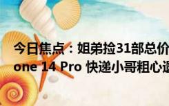 今日焦点：姐弟捡31部总价超21万手机上交民警：全是iPhone 14 Pro 快递小哥粗心遗落