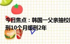 今日焦点：韩国一父亲抽校园霸凌者百余耳光，被判有期徒刑10个月缓刑2年