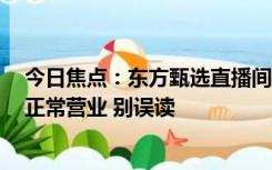 今日焦点：东方甄选直播间被关3天？官方火速澄清：账号正常营业 别误读