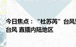 今日焦点：“杜苏芮”台风登陆福建晋江：福建史上第二强台风 直插内陆地区