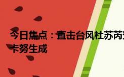 今日焦点：直击台风杜苏芮登陆 双台风还来了！第6号台风卡努生成