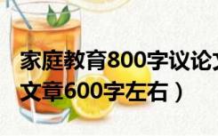 家庭教育800字议论文（急求关于家庭教育的文章600字左右）