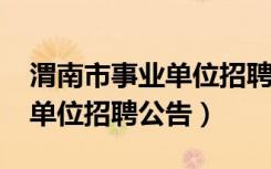 渭南市事业单位招聘公告2022（渭南市事业单位招聘公告）