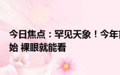 今日焦点：罕见天象！今年首次“超级月亮”来了：今晚开始 裸眼就能看