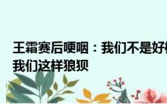 王霜赛后哽咽：我们不是好榜样，希望未来踢球的孩子不像我们这样狼狈