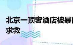 北京一顶奢酒店被暴雨部分冲毁？疑房客发文求救