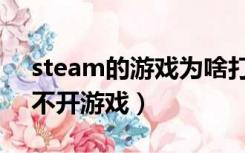 steam的游戏为啥打不开（为什么steam打不开游戏）