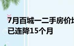 7月百城一二手房价均下跌，二手房价格环比已连降15个月