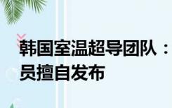 韩国室温超导团队：论文存在缺陷 系一名成员擅自发布