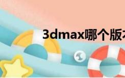 3dmax哪个版本最好用最稳定