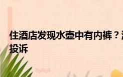 住酒店发现水壶中有内裤？酒店回应：顾客自导自演，恶意投诉