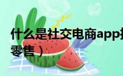 什么是社交电商app推广（什么是社交电商新零售）