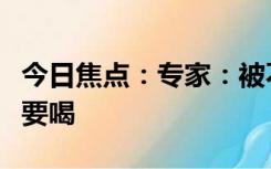 今日焦点：专家：被不卫生的水泡过的饮料不要喝