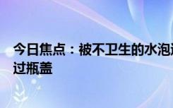 今日焦点：被不卫生的水泡过的饮料不要喝，千万别让水没过瓶盖