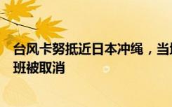 台风卡努抵近日本冲绳，当地或出现超10米巨浪，500余航班被取消