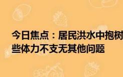 今日焦点：居民洪水中抱树求生24小时后获救 除着凉和有些体力不支无其他问题