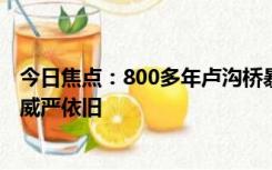 今日焦点：800多年卢沟桥暴雨后安然无恙：桥上石狮屹立 威严依旧