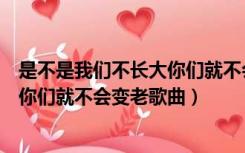 是不是我们不长大你们就不会变老说说（是不是我们不长大你们就不会变老歌曲）