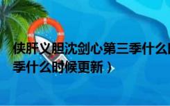 侠肝义胆沈剑心第三季什么时候更新（侠肝义胆沈剑心第三季什么时候更新）