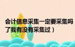 会计信息采集一定要采集吗（会计信息采集是什么意思 我忘了我有没有采集过）