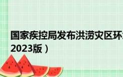 国家疾控局发布洪涝灾区环境卫生处置与预防性消毒指引（2023版）