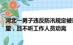 河北一男子违反防汛规定被拘：擅自在泄洪区大堤上停留观望，且不听工作人员劝离