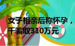 女子相亲后称怀孕，租男童与男友相认：花2千骗取310万元