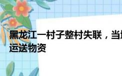 黑龙江一村子整村失联，当地回应：水势较大联系困难，已运送物资