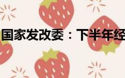 国家发改委：下半年经济将保持稳定向好态势