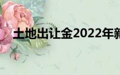 土地出让金2022年新规（土地出让问题）