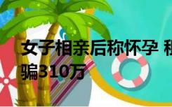 女子相亲后称怀孕 租男童与男友相认,花2千骗310万