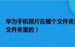 华为手机照片在哪个文件夹里（华为手机的照片是存在哪个文件夹里的）