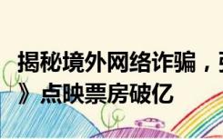 揭秘境外网络诈骗，张艺兴、金晨《孤注一掷》点映票房破亿