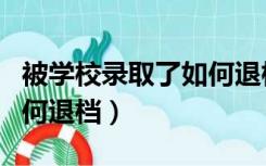 被学校录取了如何退档申请（被学校录取了如何退档）