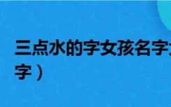 三点水的字女孩名字大全（三点水的字女孩名字）